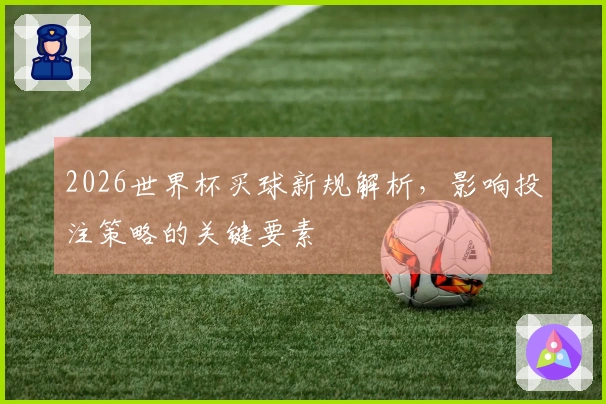 2026世界杯买球新规解析，影响投注策略的关键要素