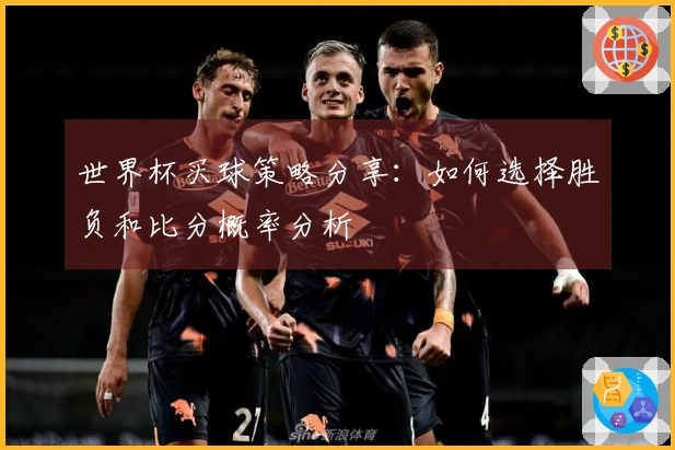 世界杯买球策略分享：如何选择胜负和比分概率分析