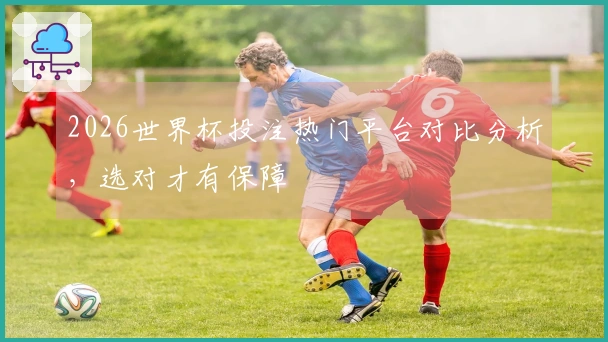 2026世界杯投注热门平台对比分析，选对才有保障