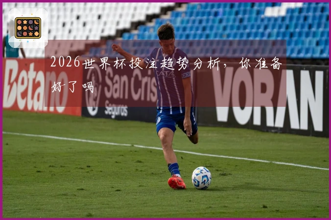 2026世界杯投注趋势分析，你准备好了吗