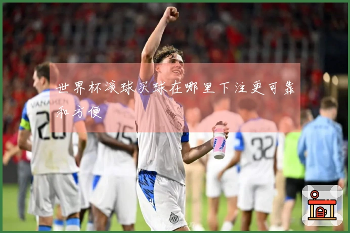 世界杯滚球买球在哪里下注更可靠和方便