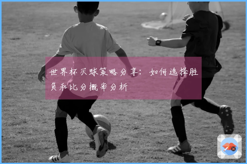 世界杯买球策略分享：如何选择胜负和比分概率分析