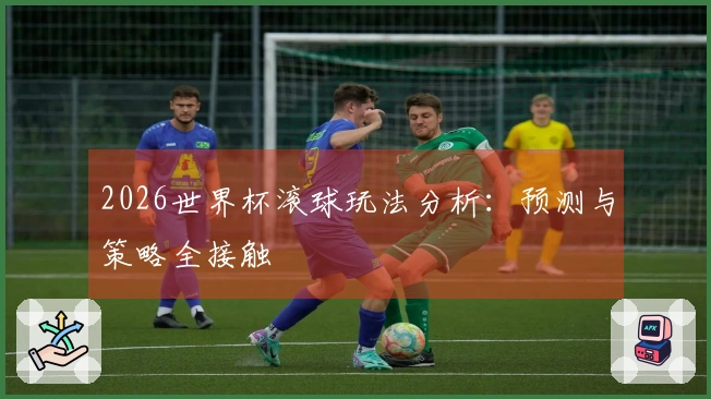 2026世界杯滚球玩法分析：预测与策略全接触