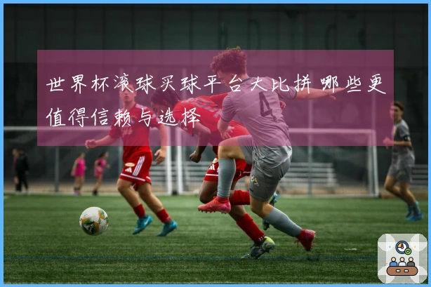 世界杯滚球买球平台大比拼 哪些更值得信赖与选择