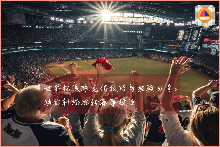 世界杯滚球竞猜技巧与经验分享，助你轻松玩转赛事投注