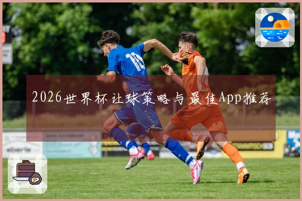 2026世界杯让球策略与最佳App推荐