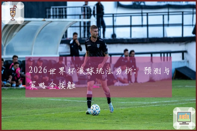 2026世界杯滚球玩法分析：预测与策略全接触