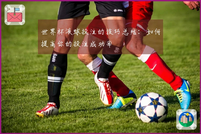 世界杯滚球投注的技巧总结：如何提高你的投注成功率