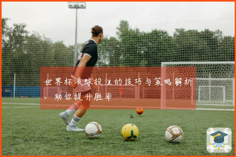 世界杯滚球投注的技巧与策略解析，助你提升胜率