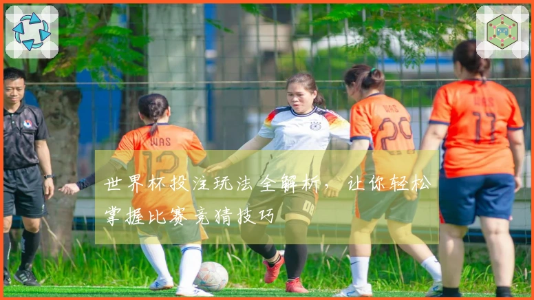 世界杯投注玩法全解析，让你轻松掌握比赛竞猜技巧