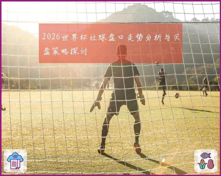 2026世界杯让球盘口走势分析与买盘策略探讨