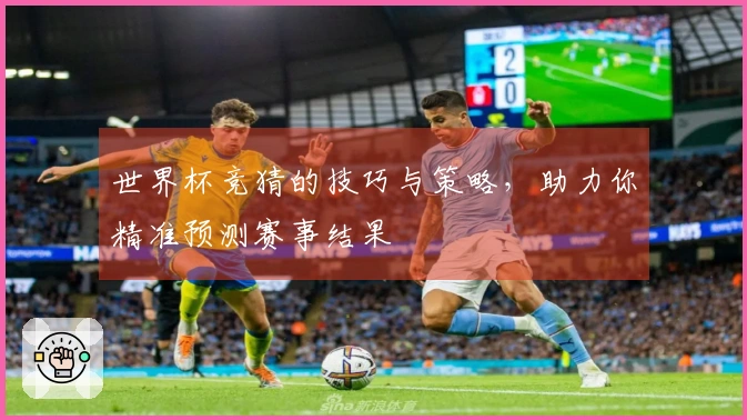 世界杯竞猜的技巧与策略，助力你精准预测赛事结果