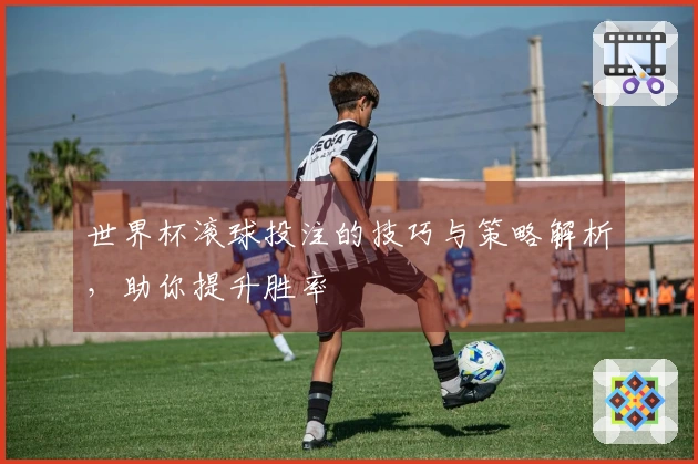 世界杯滚球投注的技巧与策略解析，助你提升胜率