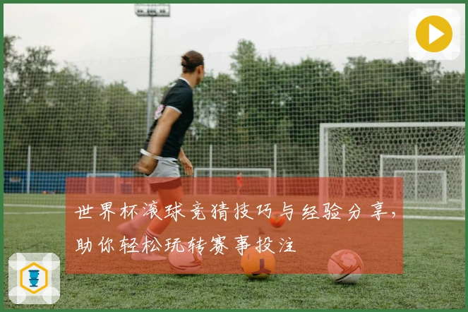 世界杯滚球竞猜技巧与经验分享，助你轻松玩转赛事投注