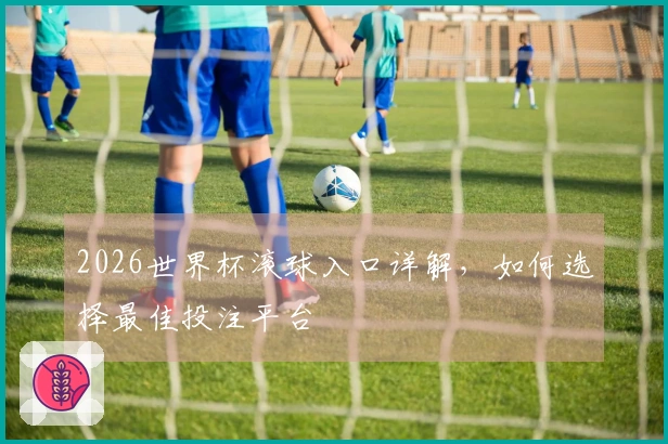2026世界杯滚球入口详解，如何选择最佳投注平台